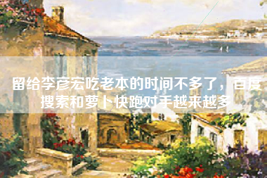 留给李彦宏吃老本的时间不多了，百度搜索和萝卜快跑对手越来越多