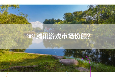 2021腾讯游戏市场份额？