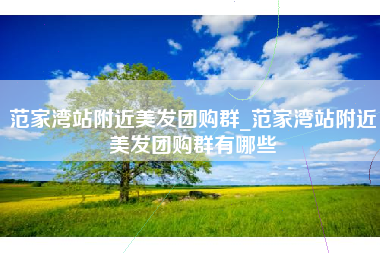 范家湾站附近美发团购群_范家湾站附近美发团购群有哪些
