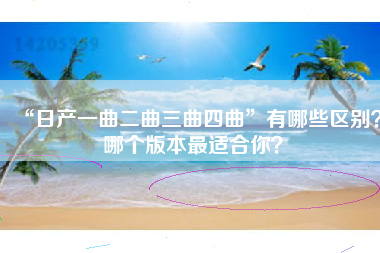 “日产一曲二曲三曲四曲”有哪些区别？哪个版本最适合你？