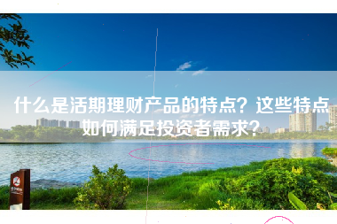什么是活期理财产品的特点？这些特点如何满足投资者需求？