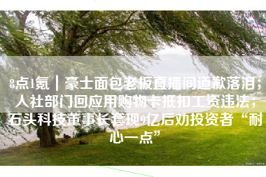 8点1氪｜豪士面包老板直播间道歉落泪；人社部门回应用购物卡抵扣工资违法；石头科技董事长套现9亿后劝投资者“耐心一点”