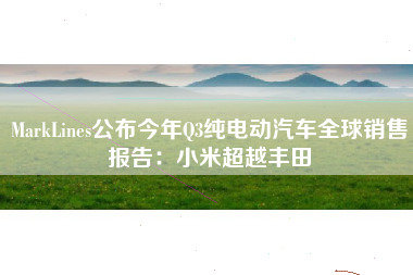 MarkLines公布今年Q3纯电动汽车全球销售报告：小米超越丰田