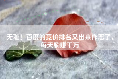 无耻！百度的竞价排名又出来作恶了，每天躺赚千万