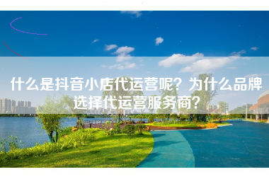 什么是抖音小店代运营呢？为什么品牌选择代运营服务商？