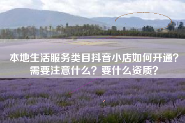 本地生活服务类目抖音小店如何开通？需要注意什么？要什么资质？