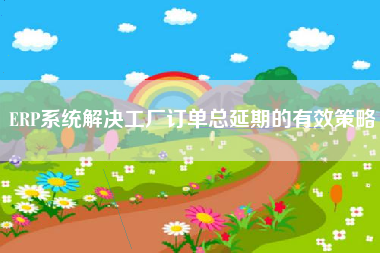 ERP系统解决工厂订单总延期的有效策略