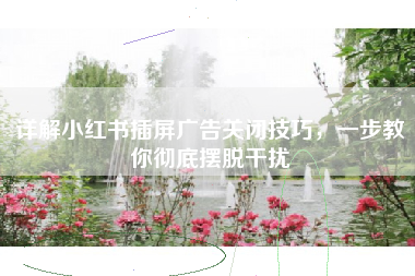 详解小红书插屏广告关闭技巧，一步教你彻底摆脱干扰