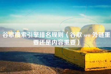 谷歌搜索引擎排名规则（谷歌 seo 外链重要还是内容重要）