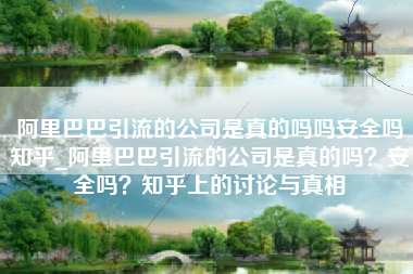 阿里巴巴引流的公司是真的吗吗安全吗知乎_阿里巴巴引流的公司是真的吗？安全吗？知乎上的讨论与真相