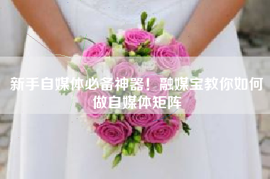 新手自媒体必备神器！融媒宝教你如何做自媒体矩阵