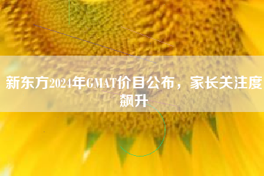 新东方2024年GMAT价目公布，家长关注度飙升