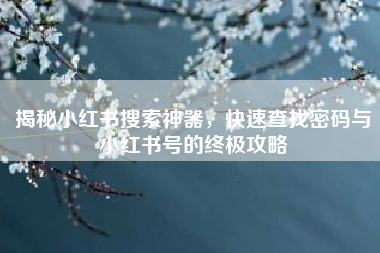 揭秘小红书搜索神器，快速查找密码与小红书号的终极攻略