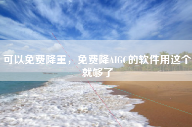 可以免费降重，免费降AIGC的软件用这个就够了
