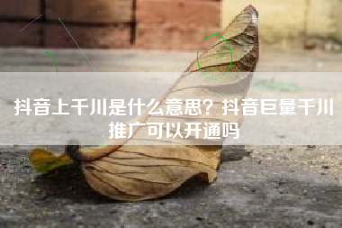 抖音上千川是什么意思？抖音巨量千川推广可以开通吗