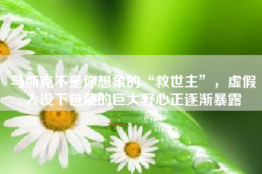 马斯克不是你想象的“救世主”，虚假人设下包藏的巨大野心正逐渐暴露