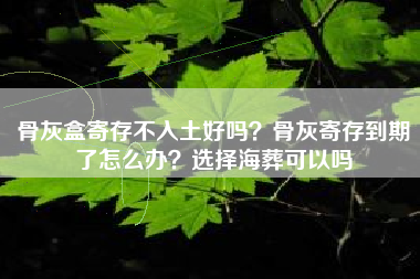 骨灰盒寄存不入土好吗？骨灰寄存到期了怎么办？选择海葬可以吗