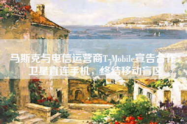 马斯克与电信运营商T-Mobile宣告合作：卫星直连手机，终结移动盲区