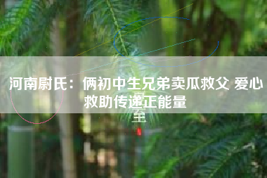 河南尉氏：俩初中生兄弟卖瓜救父 爱心救助传递正能量