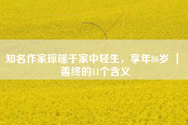 知名作家琼瑶于家中轻生，享年86岁 ｜ 善终的11个含义