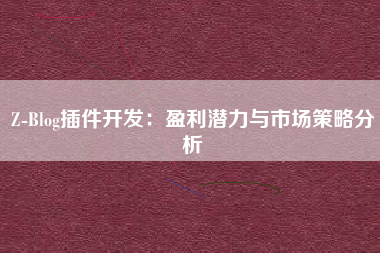 Z-Blog插件开发：盈利潜力与市场策略分析