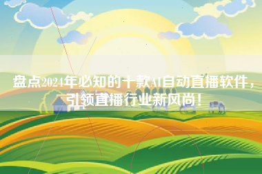 盘点2024年必知的十款AI自动直播软件，引领直播行业新风尚！