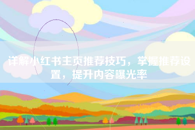 详解小红书主页推荐技巧，掌握推荐设置，提升内容曝光率
