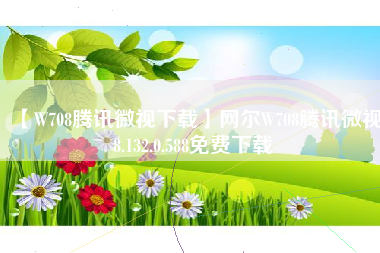 【W708腾讯微视下载】网尔W708腾讯微视8.132.0.588免费下载