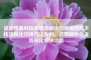 成都恪赛科技申请圆极化切换相控阵天线及极化切换方法专利，达到圆极化天线极化切换功能