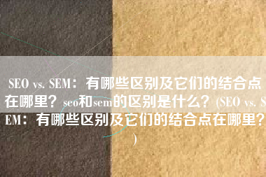SEO vs. SEM：有哪些区别及它们的结合点在哪里？seo和sem的区别是什么？(SEO vs. SEM：有哪些区别及它们的结合点在哪里？)