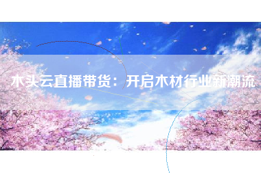 木头云直播带货：开启木材行业新潮流