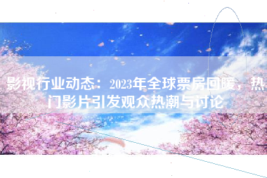 影视行业动态：2023年全球票房回暖，热门影片引发观众热潮与讨论