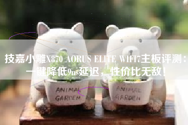 技嘉小雕X870 AORUS ELITE WIFI7主板评测：一键降低9ns延迟，性价比无敌！