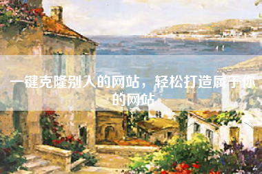 一键克隆别人的网站，轻松打造属于你的网站