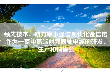 领先技术，助力军事通信现代化金信诺作为一家中高端射频同轴电缆的研发、生产和销售公