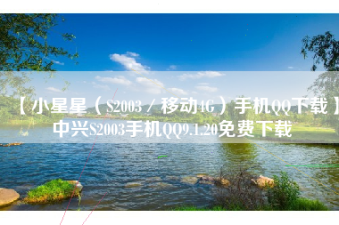 【小星星(S2003/移动4G)手机QQ下载】中兴S2003手机QQ9.1.20免费下载 【小星星(S2003/移动4G)手机QQ下载】中兴S2003手机QQ9.1.20免费下载