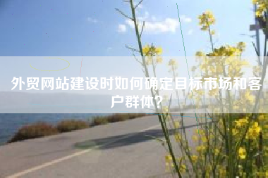外贸网站建设时如何确定目标市场和客户群体？
