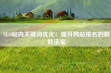 SEO站内关键词优化：提升网站排名的制胜法宝