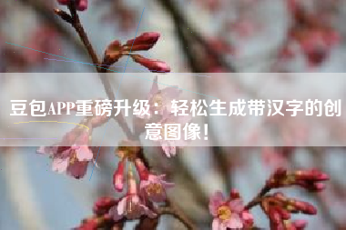 豆包APP重磅升级：轻松生成带汉字的创意图像！