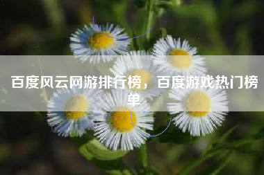 百度风云网游排行榜，百度游戏热门榜单