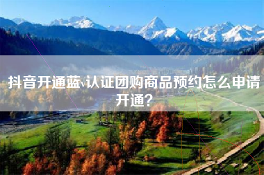 抖音开通蓝v认证团购商品预约怎么申请开通？