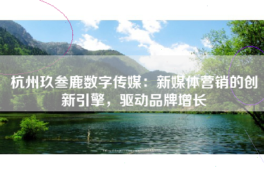 杭州玖叁鹿数字传媒：新媒体营销的创新引擎，驱动品牌增长