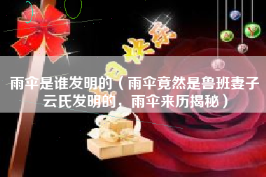 雨伞是谁发明的（雨伞竟然是鲁班妻子云氏发明的，雨伞来历揭秘）