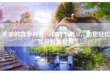 未来的效率利器-AI软件下载AI，助您轻松驾驭智能世界