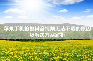 苹果手机拍摄抖音视频无法下载的原因及解决方案解析