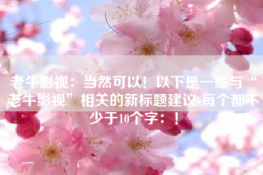 老牛影视：当然可以！以下是一些与“老牛影视”相关的新标题建议-每个都不少于10个字：！