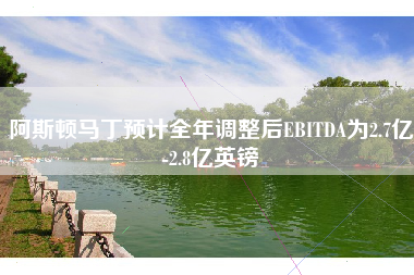 阿斯顿马丁预计全年调整后EBITDA为2.7亿-2.8亿英镑