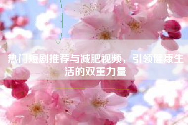 热门短剧推荐与减肥视频，引领健康生活的双重力量