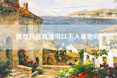 翡翠抖音直播可以不入基地吗？