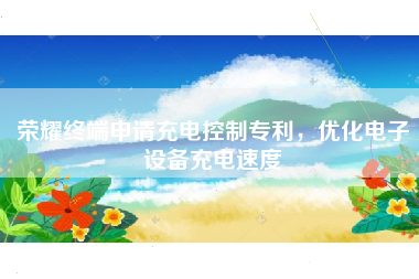 荣耀终端申请充电控制专利，优化电子设备充电速度